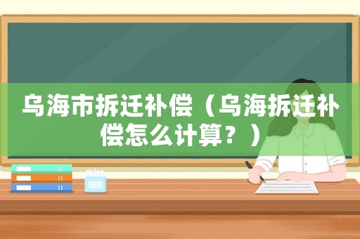 烏海市拆遷補償（烏海拆遷補償怎么計算？）