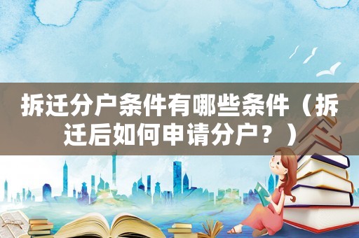 拆遷分戶條件有哪些條件（拆遷后如何申請分戶？）