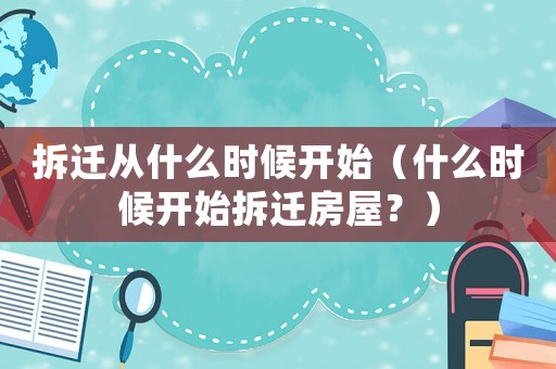 拆遷從什么時候開始（什么時候開始拆遷房屋？）