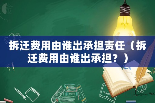 拆遷費用由誰出承擔責任（拆遷費用由誰出承擔？）