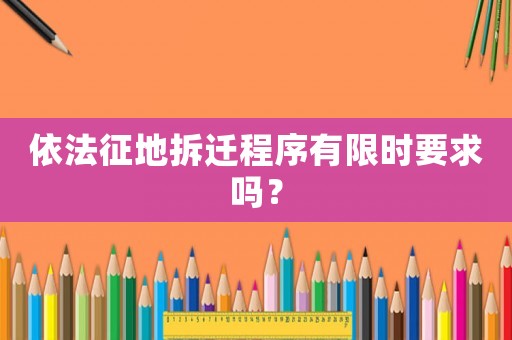 依法征地拆遷程序有限時要求嗎？