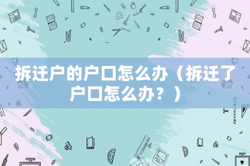 拆遷戶的戶口怎么辦（拆遷了戶口怎么辦？）