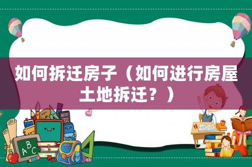 如何拆遷房子（如何進(jìn)行房屋土地拆遷？）