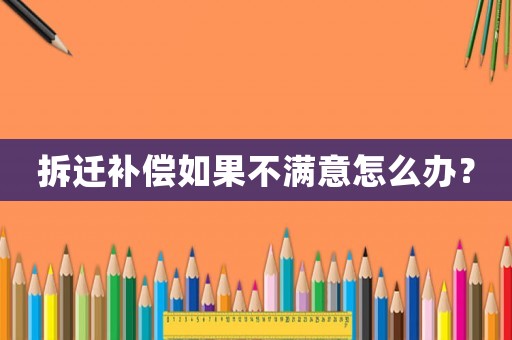 拆遷補償如果不滿意怎么辦？