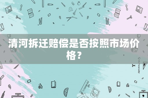 清河拆遷賠償是否按照市場價格？