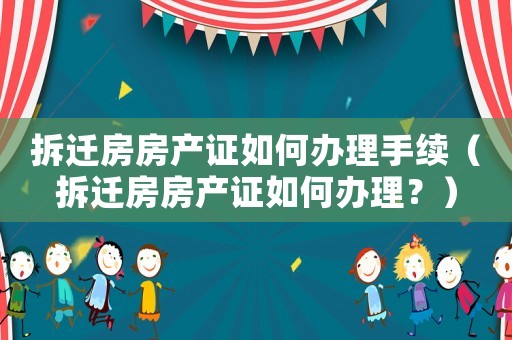 拆遷房房產(chǎn)證如何辦理手續(xù)（拆遷房房產(chǎn)證如何辦理？）