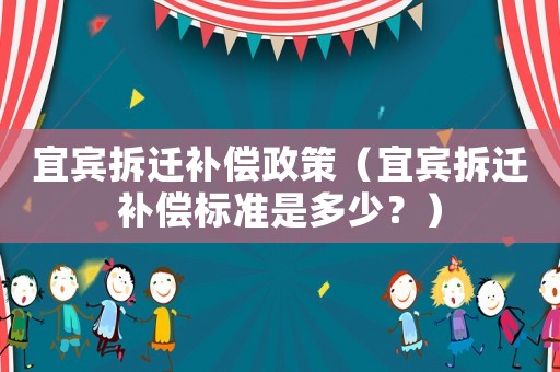 宜賓拆遷補償政策（宜賓拆遷補償標準是多少？）