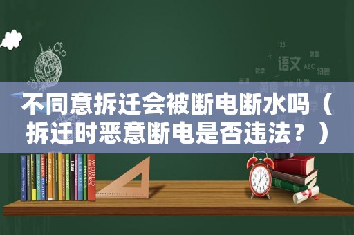 不同意拆遷會(huì)被斷電斷水嗎（拆遷時(shí)惡意斷電是否違法？）