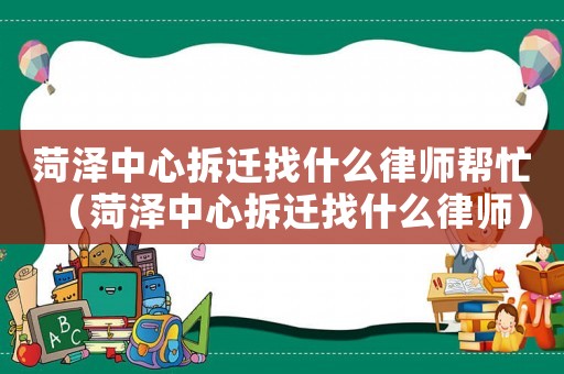 菏澤中心拆遷找什么律師幫忙（菏澤中心拆遷找什么律師）