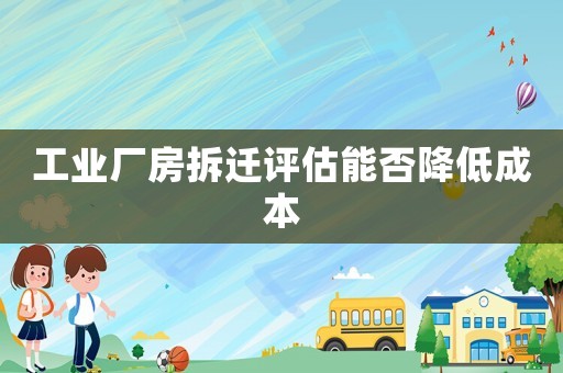 工業廠房拆遷評估能否降低成本