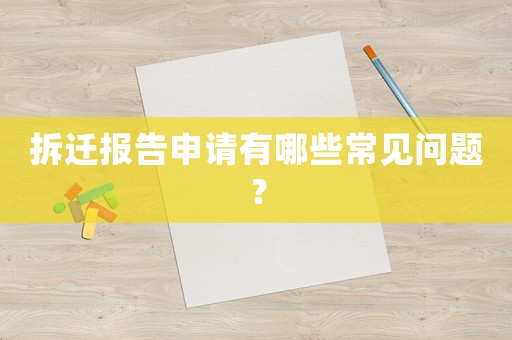 拆遷報告申請有哪些常見問題？