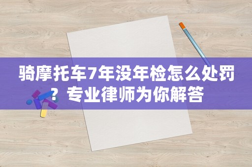 騎摩托車7年沒年檢怎么處罰？專業律師為你解答