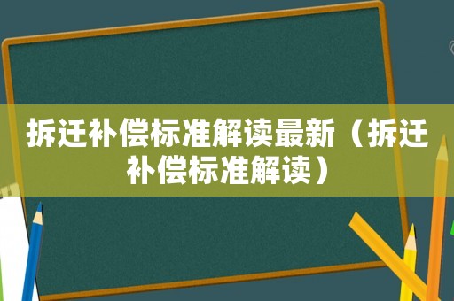 拆遷補償標準解讀最新（拆遷補償標準解讀）