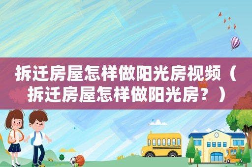 拆遷房屋怎樣做陽光房視頻（拆遷房屋怎樣做陽光房？）