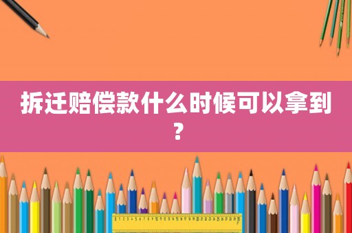 拆遷賠償款什么時候可以拿到？