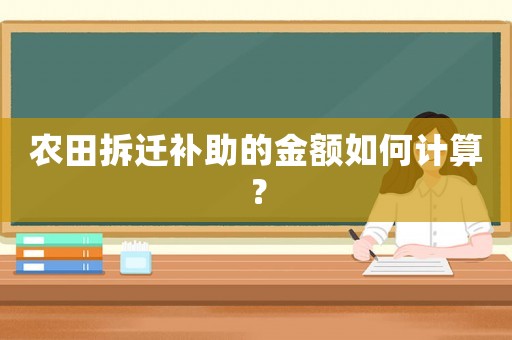 農(nóng)田拆遷補(bǔ)助的金額如何計(jì)算？