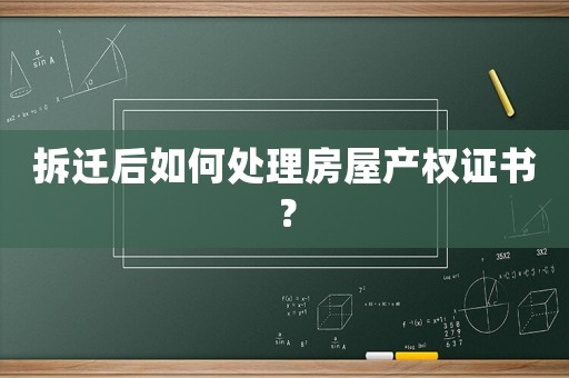 拆遷后如何處理房屋產權證書？