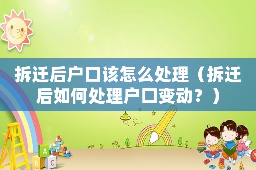 拆遷后戶口該怎么處理（拆遷后如何處理戶口變動？）