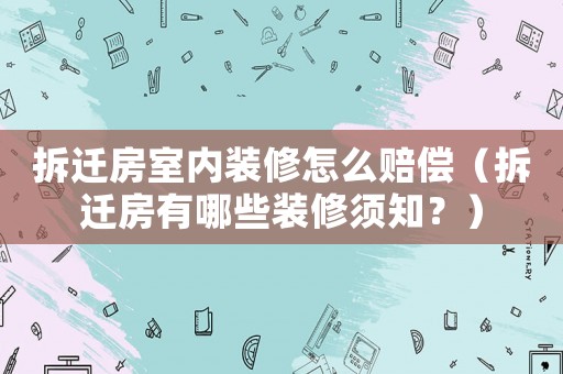 拆遷房室內裝修怎么賠償（拆遷房有哪些裝修須知？）
