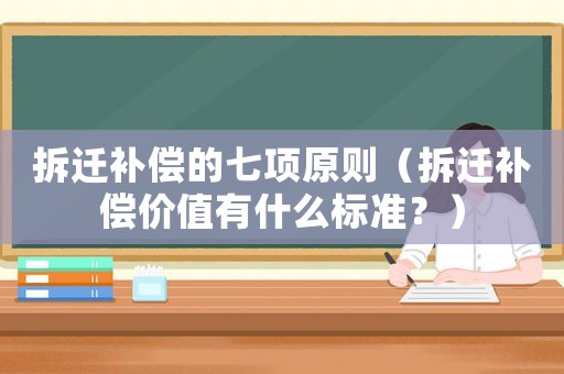 拆遷補償的七項原則（拆遷補償價值有什么標準？）