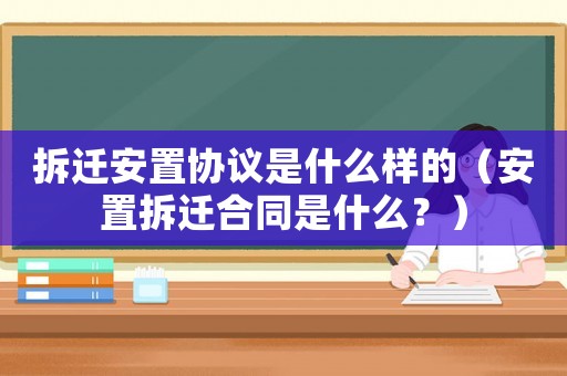 拆遷安置協(xié)議是什么樣的（安置拆遷合同是什么？）