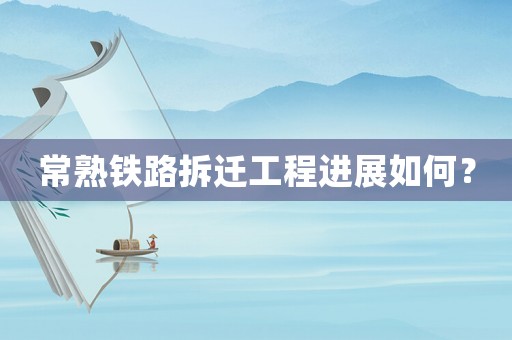 常熟鐵路拆遷工程進展如何？