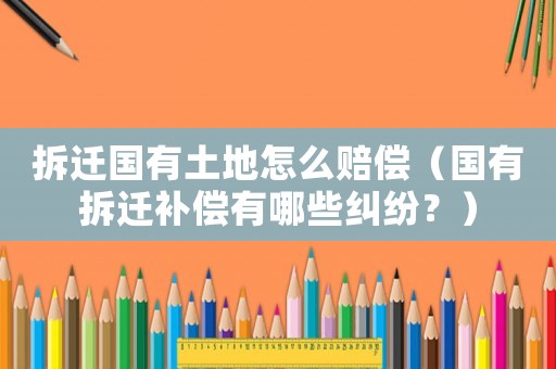 拆遷國有土地怎么賠償（國有拆遷補(bǔ)償有哪些糾紛？）