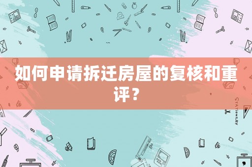 如何申請拆遷房屋的復核和重評？