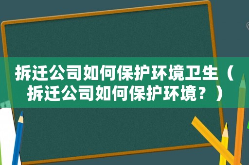 拆遷公司如何保護環境衛生（拆遷公司如何保護環境？）