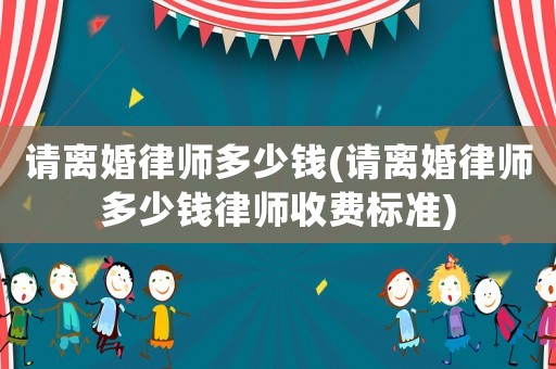 請離婚律師多少錢(請離婚律師多少錢律師收費標準)