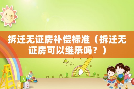 拆遷無證房補償標準（拆遷無證房可以繼承嗎？）