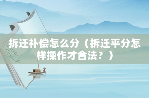 拆遷補(bǔ)償怎么分（拆遷平分怎樣操作才合法？）