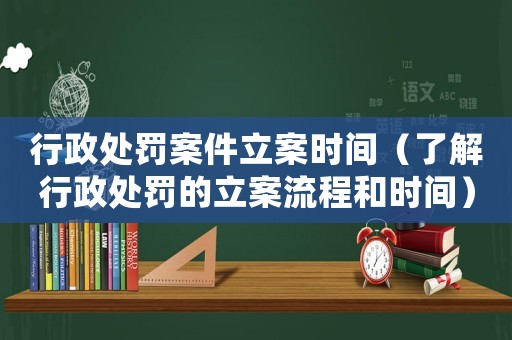 行政處罰案件立案時間（了解行政處罰的立案流程和時間）