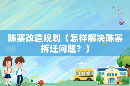陳寨改造規劃（怎樣解決陳寨拆遷問題？）