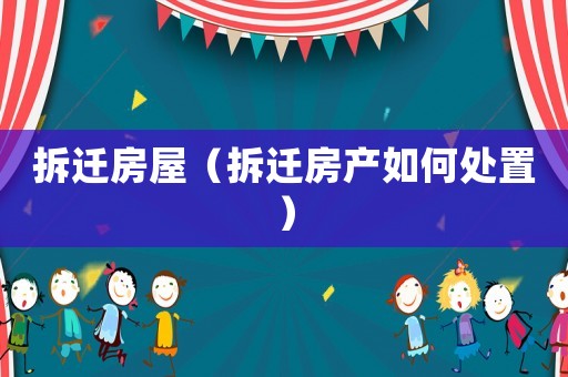 拆遷房屋（拆遷房產如何處置）