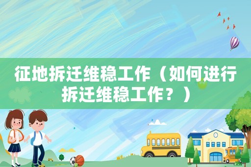 征地拆遷維穩(wěn)工作（如何進(jìn)行拆遷維穩(wěn)工作？）