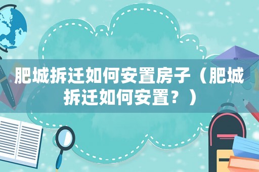 肥城拆遷如何安置房子（肥城拆遷如何安置？）