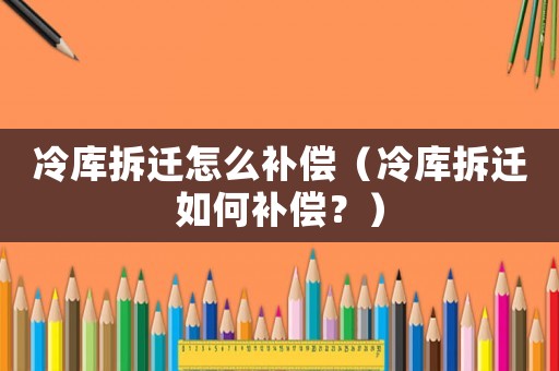 冷庫拆遷怎么補償（冷庫拆遷如何補償？）