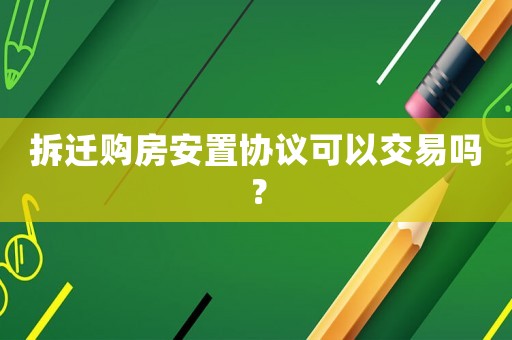 拆遷購房安置協(xié)議可以交易嗎？