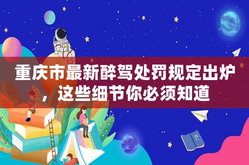 重慶市最新醉駕處罰規定出爐，這些細節你必須知道