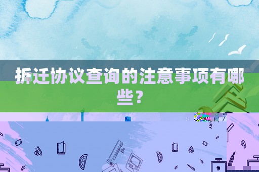 拆遷協議查詢的注意事項有哪些？