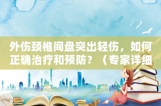外傷頸椎間盤(pán)突出輕傷，如何正確治療和預(yù)防？（專(zhuān)家詳細(xì)解答）