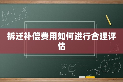 拆遷補(bǔ)償費(fèi)用如何進(jìn)行合理評(píng)估