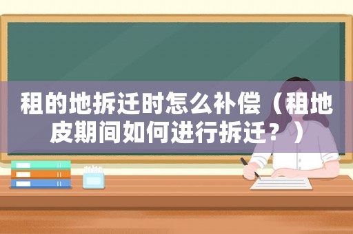 租的地拆遷時怎么補償（租地皮期間如何進行拆遷？）