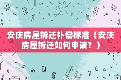 安慶房屋拆遷補償標準（安慶房屋拆遷如何申請？）
