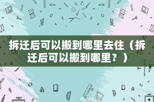 拆遷后可以搬到哪里去住（拆遷后可以搬到哪里？）