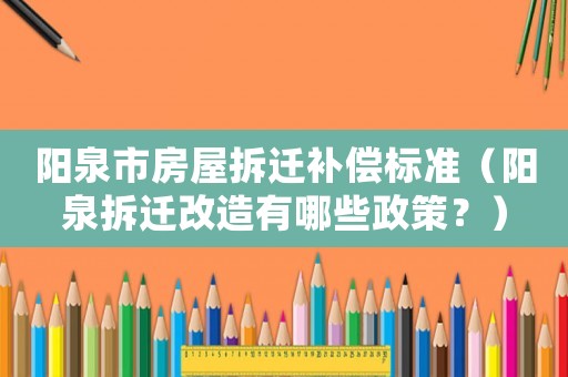 陽泉市房屋拆遷補償標準（陽泉拆遷改造有哪些政策？）