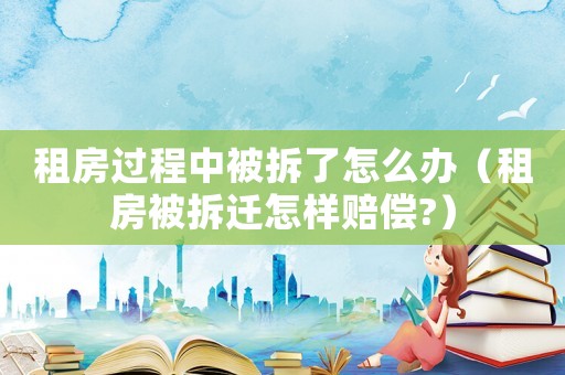 租房過程中被拆了怎么辦（租房被拆遷怎樣賠償?）