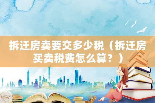 拆遷房賣要交多少稅（拆遷房買賣稅費怎么算？）