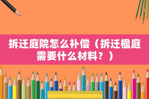 拆遷庭院怎么補(bǔ)償（拆遷楹庭需要什么材料？）